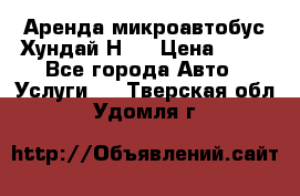 Аренда микроавтобус Хундай Н1  › Цена ­ 50 - Все города Авто » Услуги   . Тверская обл.,Удомля г.